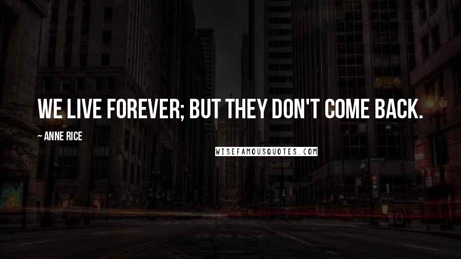 Anne Rice Quotes: We live forever; but they don't come back.