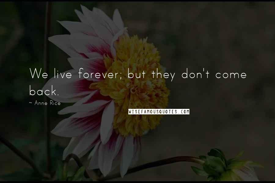 Anne Rice Quotes: We live forever; but they don't come back.