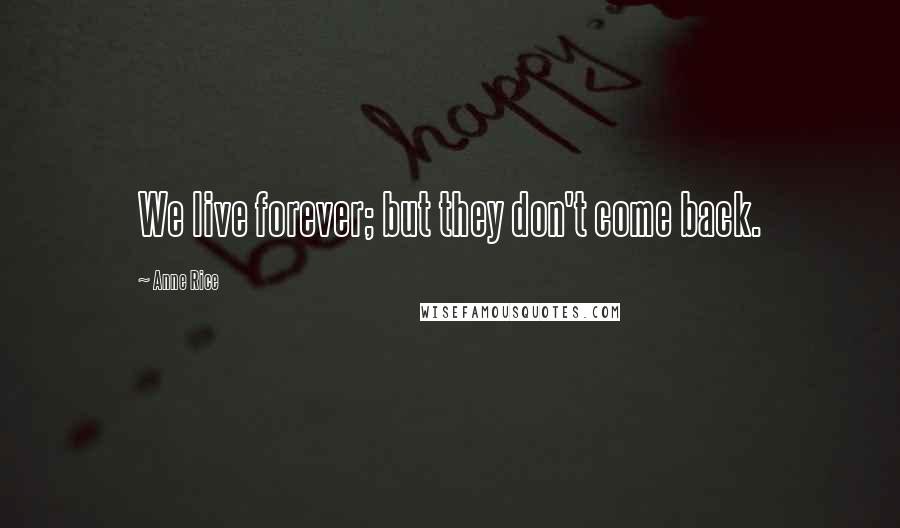 Anne Rice Quotes: We live forever; but they don't come back.