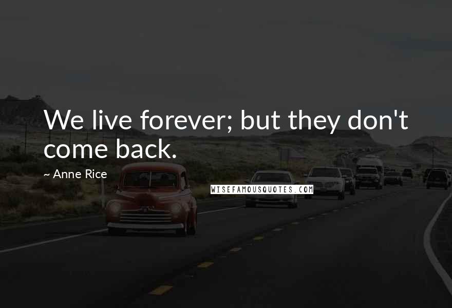 Anne Rice Quotes: We live forever; but they don't come back.