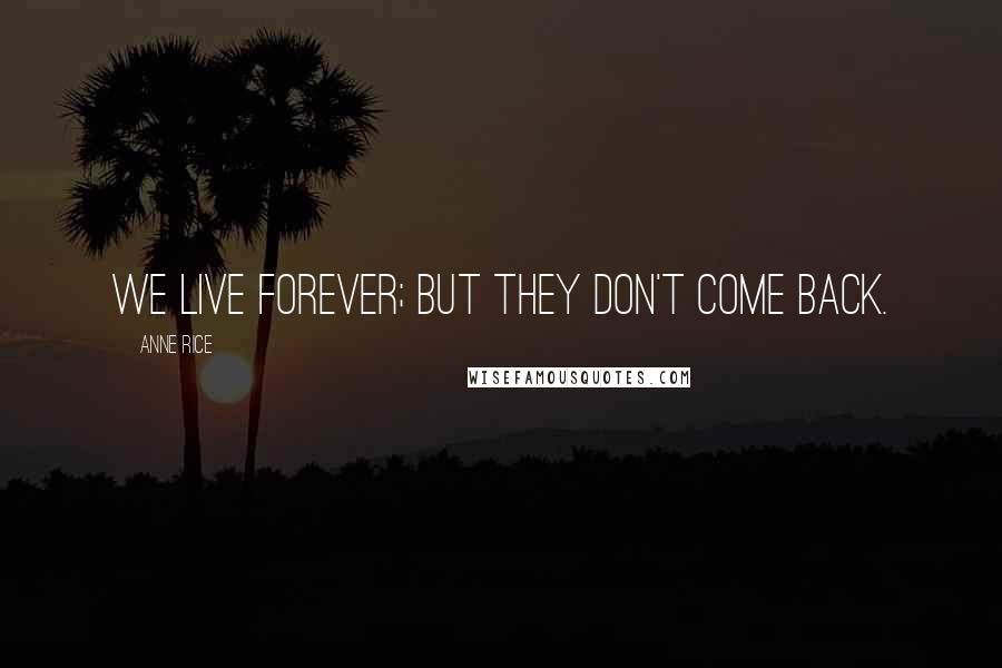 Anne Rice Quotes: We live forever; but they don't come back.