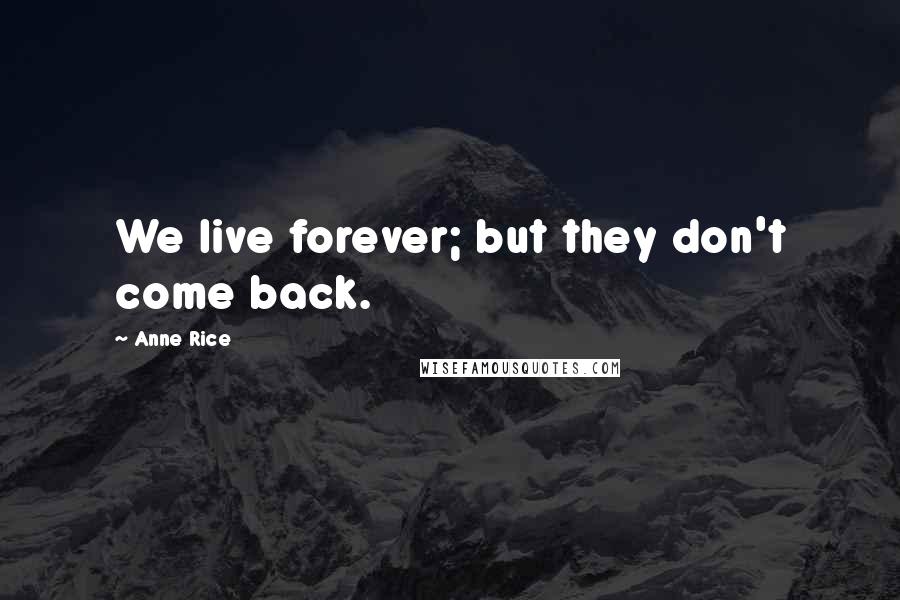 Anne Rice Quotes: We live forever; but they don't come back.