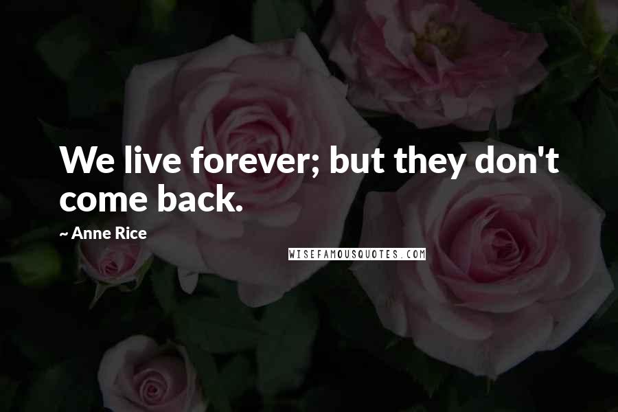 Anne Rice Quotes: We live forever; but they don't come back.