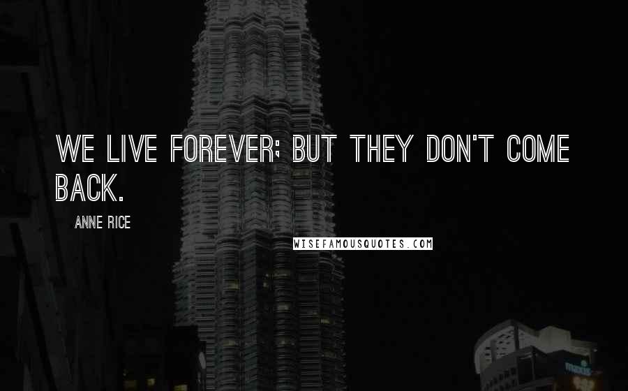 Anne Rice Quotes: We live forever; but they don't come back.