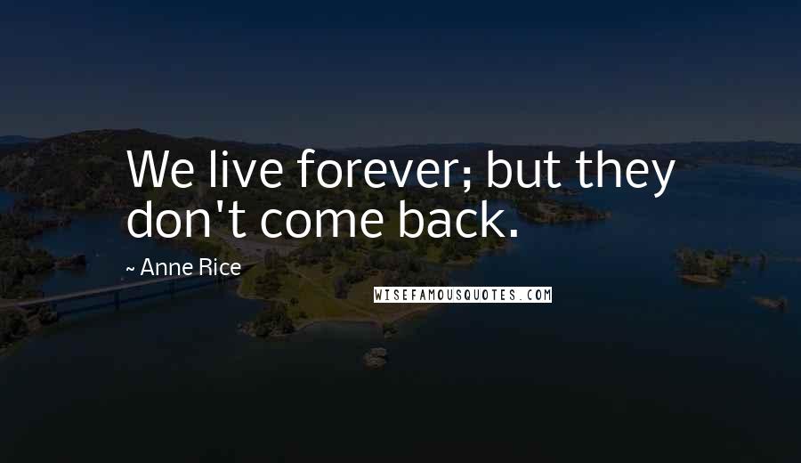 Anne Rice Quotes: We live forever; but they don't come back.