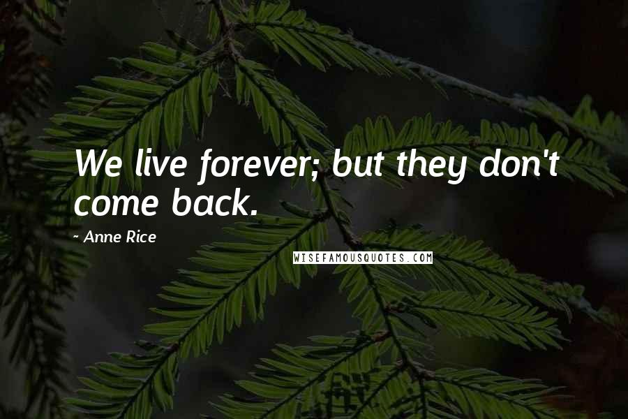 Anne Rice Quotes: We live forever; but they don't come back.