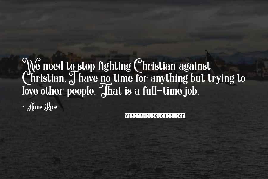 Anne Rice Quotes: We need to stop fighting Christian against Christian. I have no time for anything but trying to love other people. That is a full-time job.