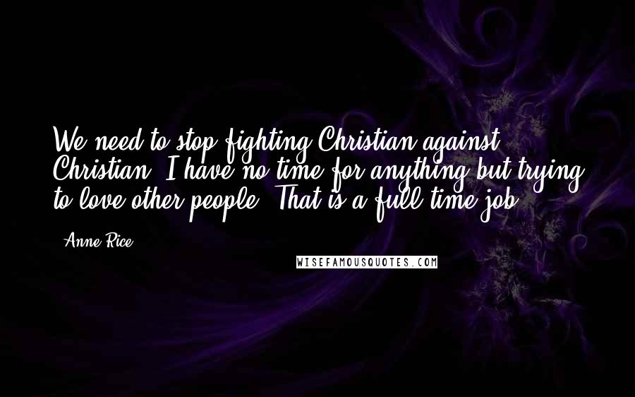 Anne Rice Quotes: We need to stop fighting Christian against Christian. I have no time for anything but trying to love other people. That is a full-time job.