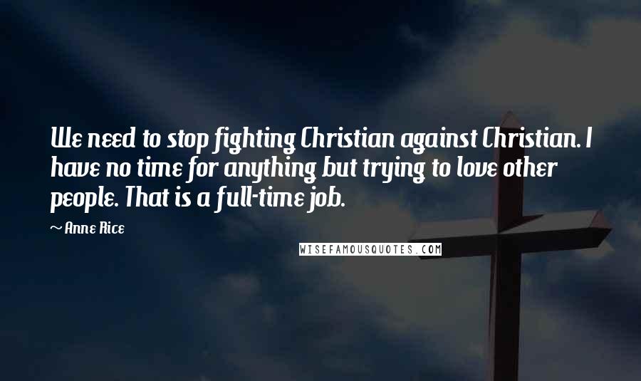 Anne Rice Quotes: We need to stop fighting Christian against Christian. I have no time for anything but trying to love other people. That is a full-time job.