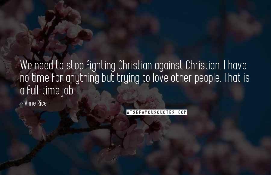 Anne Rice Quotes: We need to stop fighting Christian against Christian. I have no time for anything but trying to love other people. That is a full-time job.