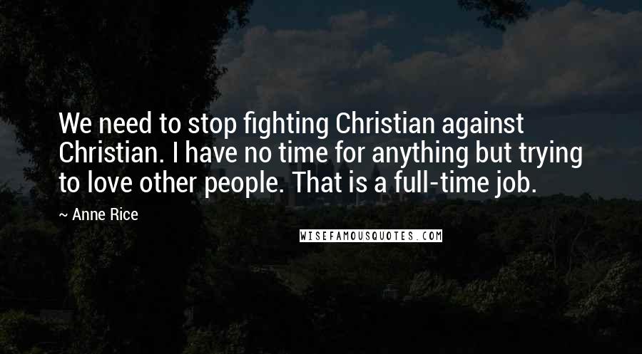 Anne Rice Quotes: We need to stop fighting Christian against Christian. I have no time for anything but trying to love other people. That is a full-time job.