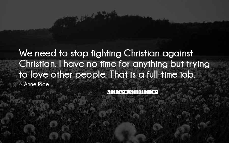 Anne Rice Quotes: We need to stop fighting Christian against Christian. I have no time for anything but trying to love other people. That is a full-time job.