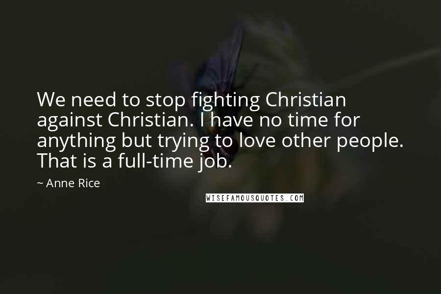 Anne Rice Quotes: We need to stop fighting Christian against Christian. I have no time for anything but trying to love other people. That is a full-time job.