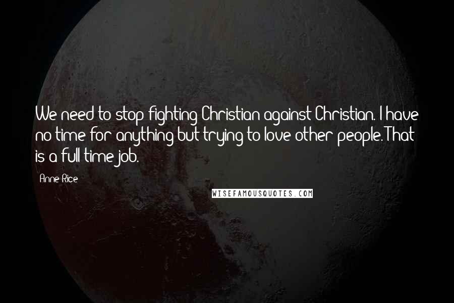 Anne Rice Quotes: We need to stop fighting Christian against Christian. I have no time for anything but trying to love other people. That is a full-time job.