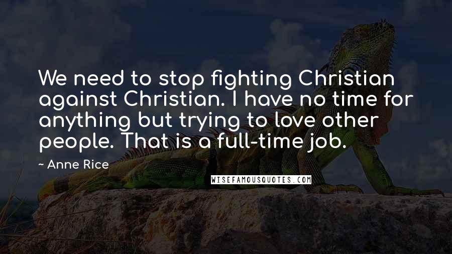 Anne Rice Quotes: We need to stop fighting Christian against Christian. I have no time for anything but trying to love other people. That is a full-time job.