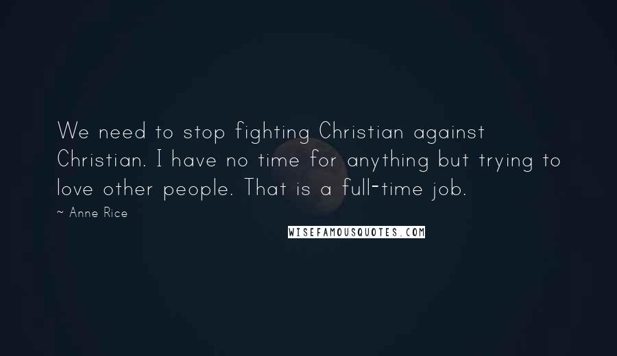 Anne Rice Quotes: We need to stop fighting Christian against Christian. I have no time for anything but trying to love other people. That is a full-time job.