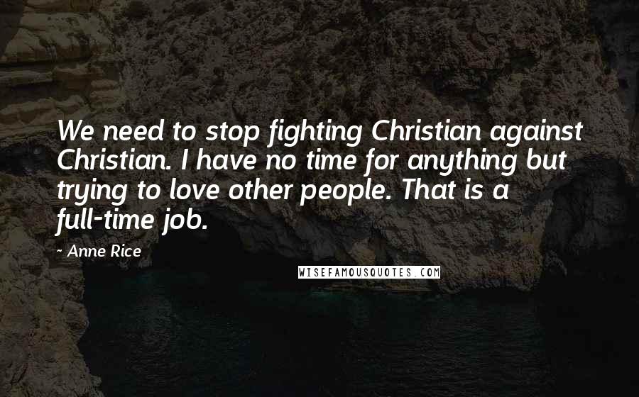 Anne Rice Quotes: We need to stop fighting Christian against Christian. I have no time for anything but trying to love other people. That is a full-time job.