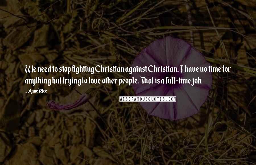 Anne Rice Quotes: We need to stop fighting Christian against Christian. I have no time for anything but trying to love other people. That is a full-time job.