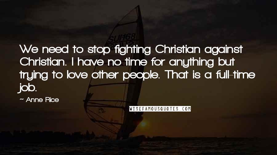 Anne Rice Quotes: We need to stop fighting Christian against Christian. I have no time for anything but trying to love other people. That is a full-time job.