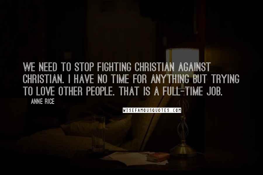 Anne Rice Quotes: We need to stop fighting Christian against Christian. I have no time for anything but trying to love other people. That is a full-time job.