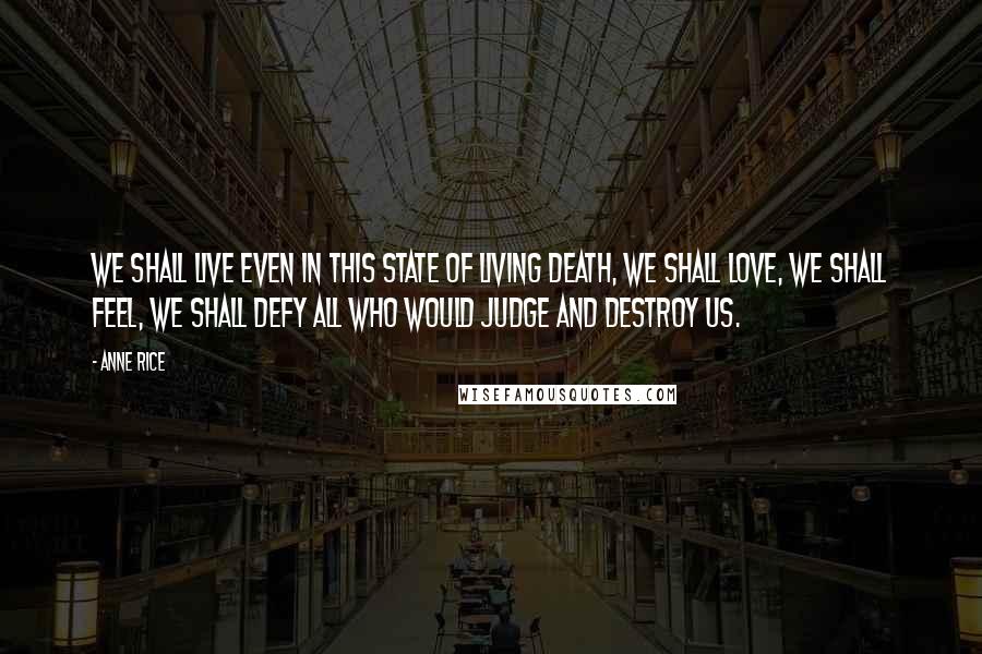 Anne Rice Quotes: We shall live even in this state of living death, we shall love, we shall feel, we shall defy all who would judge and destroy us.
