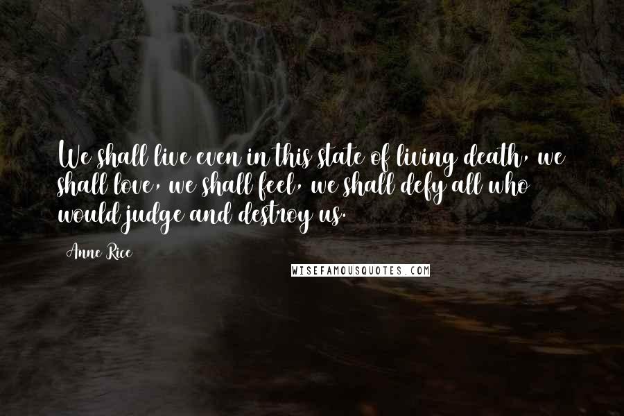 Anne Rice Quotes: We shall live even in this state of living death, we shall love, we shall feel, we shall defy all who would judge and destroy us.