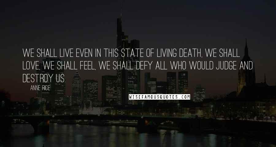 Anne Rice Quotes: We shall live even in this state of living death, we shall love, we shall feel, we shall defy all who would judge and destroy us.