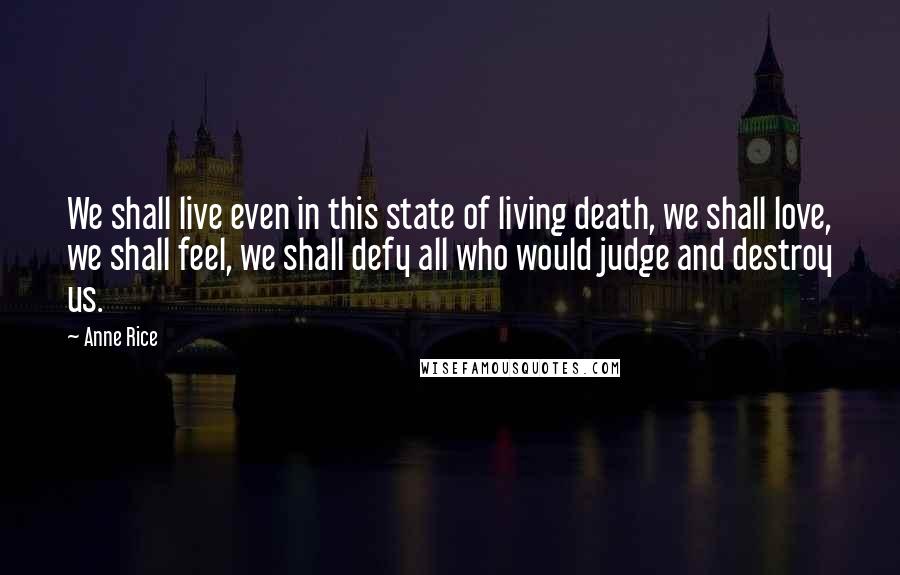 Anne Rice Quotes: We shall live even in this state of living death, we shall love, we shall feel, we shall defy all who would judge and destroy us.