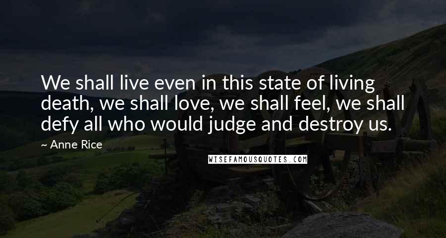 Anne Rice Quotes: We shall live even in this state of living death, we shall love, we shall feel, we shall defy all who would judge and destroy us.