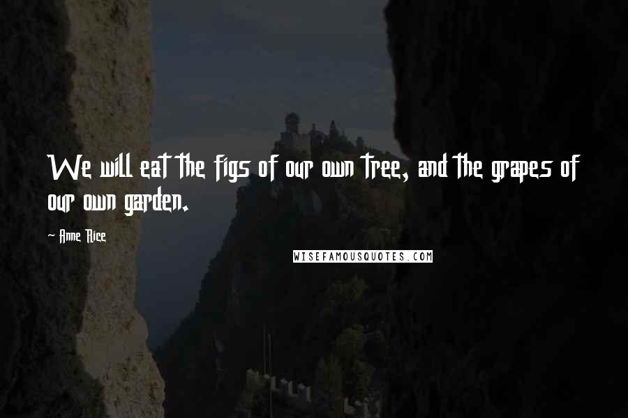 Anne Rice Quotes: We will eat the figs of our own tree, and the grapes of our own garden.