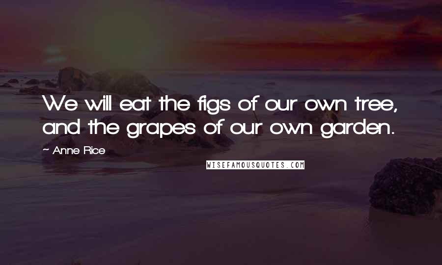 Anne Rice Quotes: We will eat the figs of our own tree, and the grapes of our own garden.