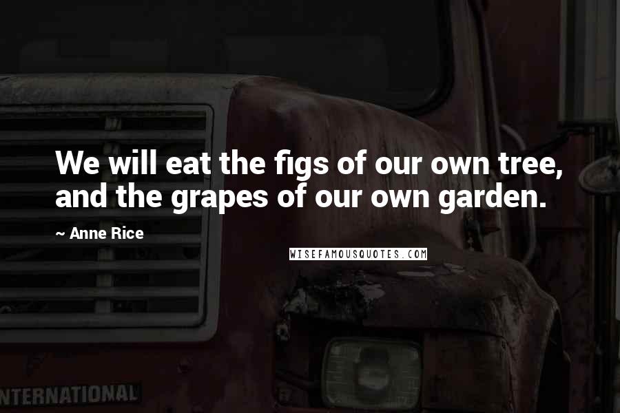 Anne Rice Quotes: We will eat the figs of our own tree, and the grapes of our own garden.