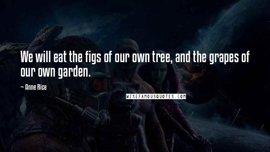 Anne Rice Quotes: We will eat the figs of our own tree, and the grapes of our own garden.