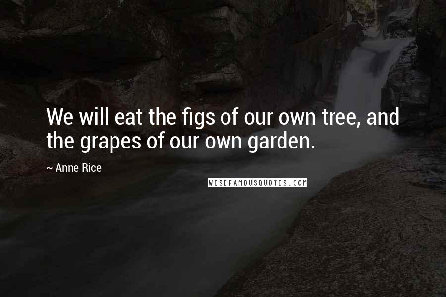 Anne Rice Quotes: We will eat the figs of our own tree, and the grapes of our own garden.