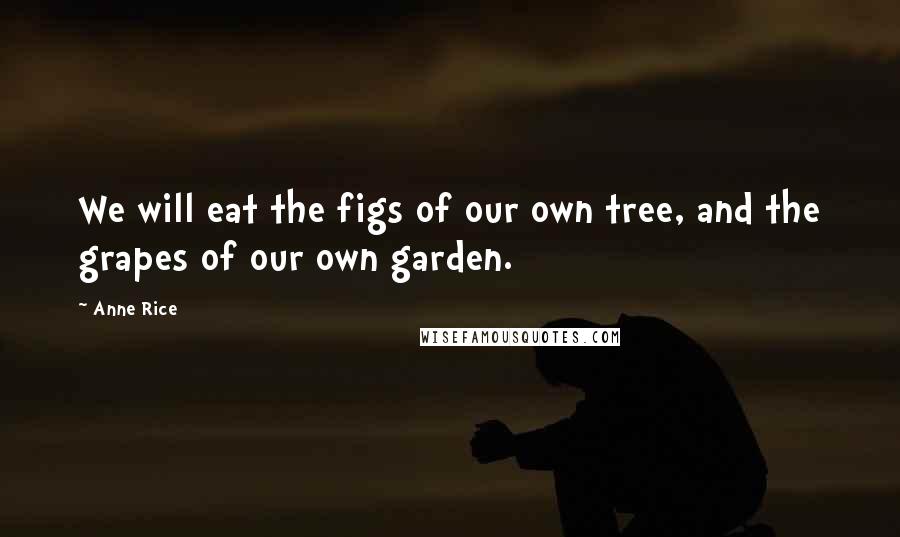 Anne Rice Quotes: We will eat the figs of our own tree, and the grapes of our own garden.