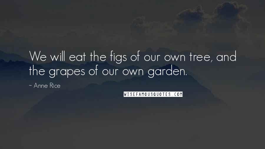 Anne Rice Quotes: We will eat the figs of our own tree, and the grapes of our own garden.