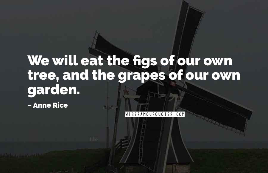 Anne Rice Quotes: We will eat the figs of our own tree, and the grapes of our own garden.