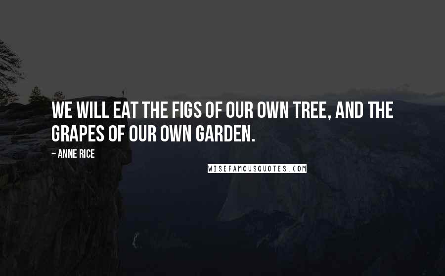 Anne Rice Quotes: We will eat the figs of our own tree, and the grapes of our own garden.