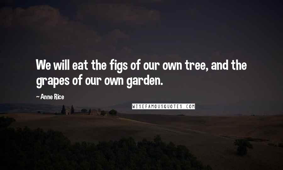 Anne Rice Quotes: We will eat the figs of our own tree, and the grapes of our own garden.