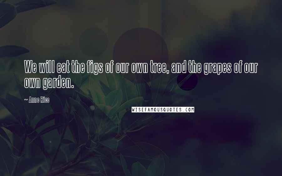 Anne Rice Quotes: We will eat the figs of our own tree, and the grapes of our own garden.