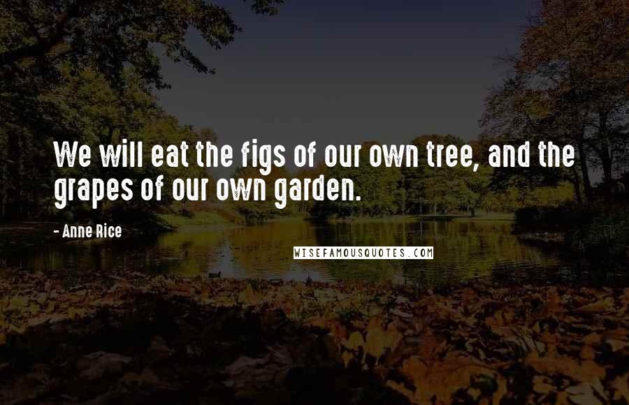 Anne Rice Quotes: We will eat the figs of our own tree, and the grapes of our own garden.
