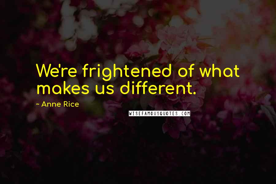 Anne Rice Quotes: We're frightened of what makes us different.