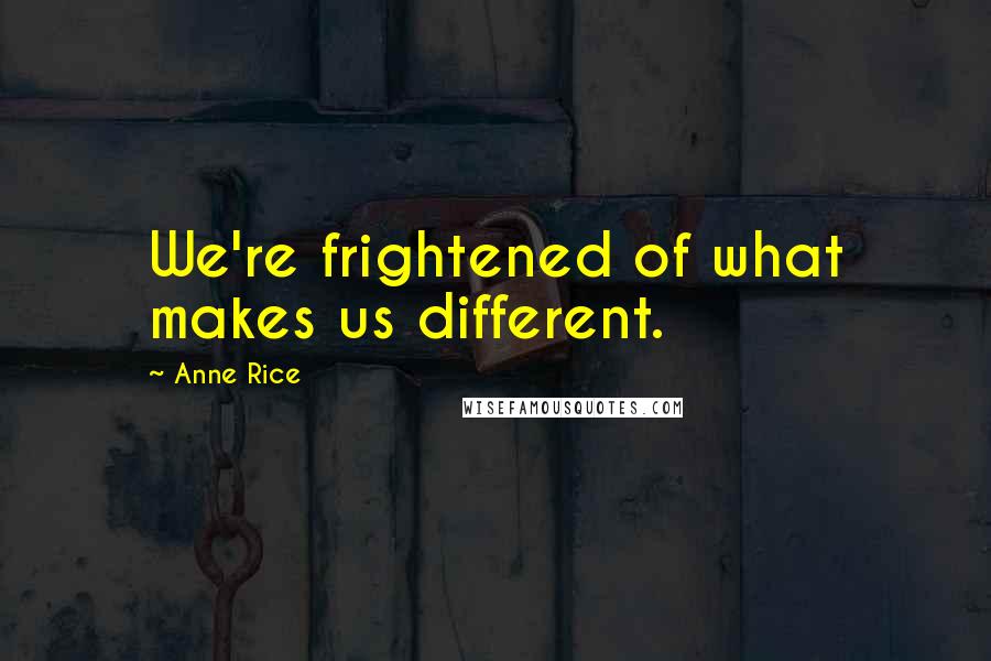 Anne Rice Quotes: We're frightened of what makes us different.