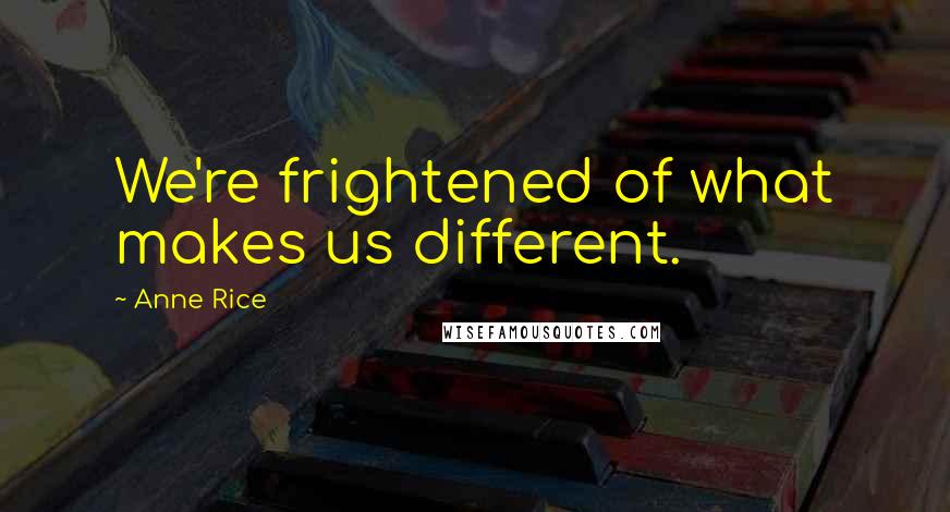 Anne Rice Quotes: We're frightened of what makes us different.