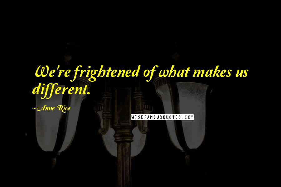 Anne Rice Quotes: We're frightened of what makes us different.