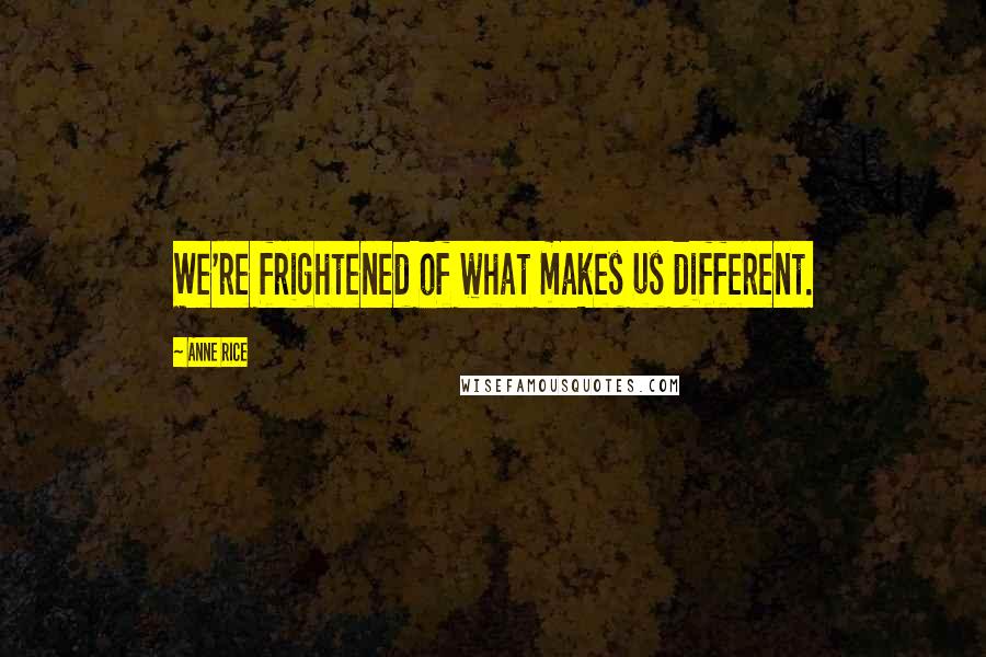 Anne Rice Quotes: We're frightened of what makes us different.