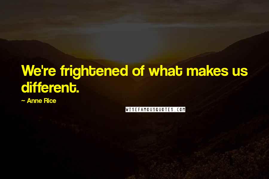 Anne Rice Quotes: We're frightened of what makes us different.