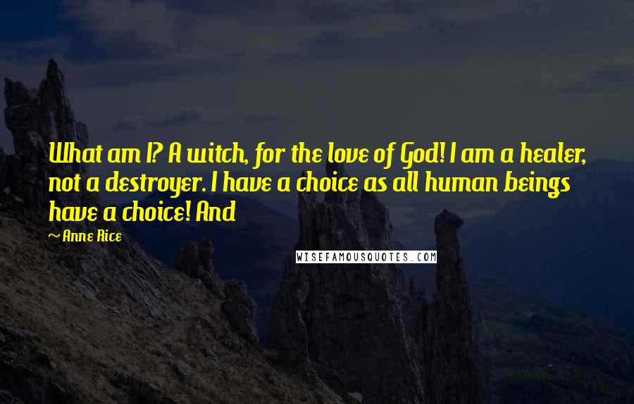 Anne Rice Quotes: What am I? A witch, for the love of God! I am a healer, not a destroyer. I have a choice as all human beings have a choice! And