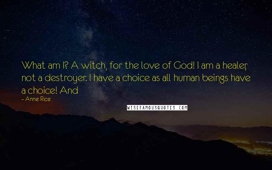 Anne Rice Quotes: What am I? A witch, for the love of God! I am a healer, not a destroyer. I have a choice as all human beings have a choice! And