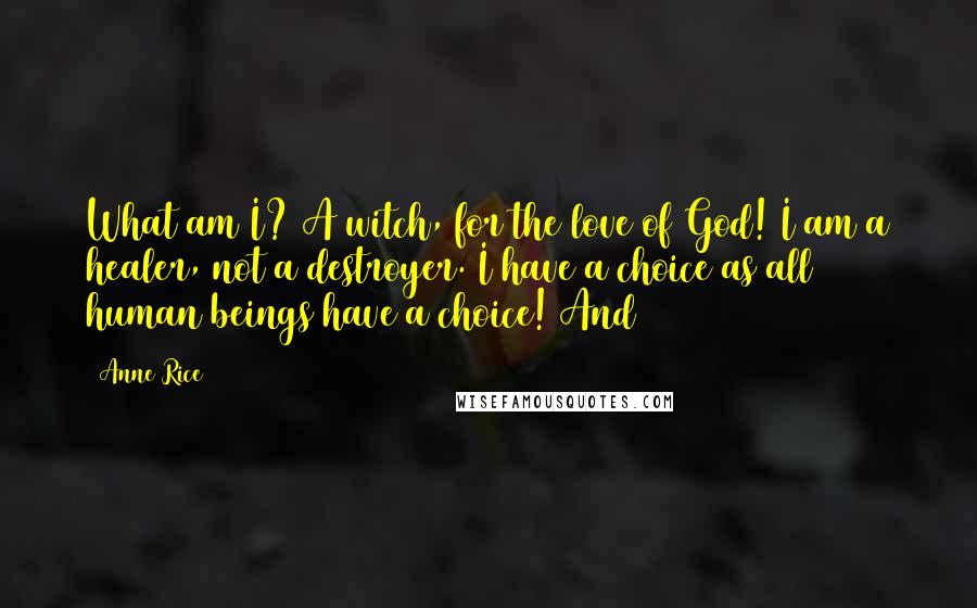 Anne Rice Quotes: What am I? A witch, for the love of God! I am a healer, not a destroyer. I have a choice as all human beings have a choice! And